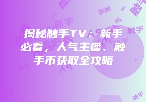 揭秘触手TV：新手必看，人气主播、触手币获取全攻略