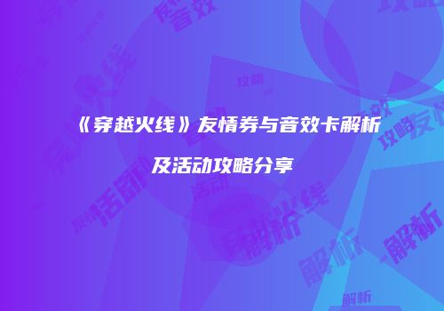 《穿越火线》友情券与音效卡解析及活动攻略分享