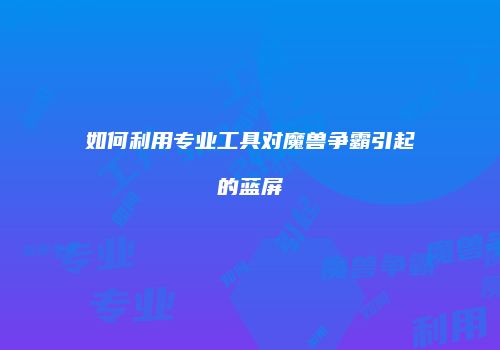 如何利用专业工具对魔兽争霸引起的蓝屏