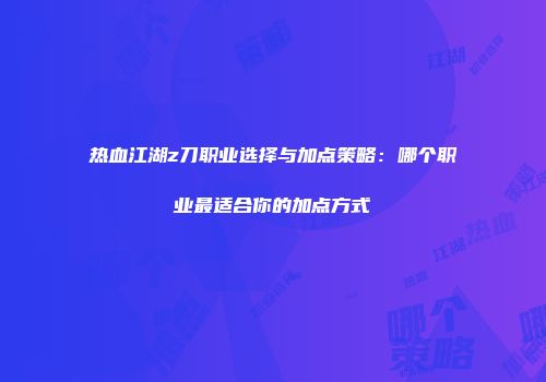 热血江湖z刀职业选择与加点策略：哪个职业最适合你的加点方式