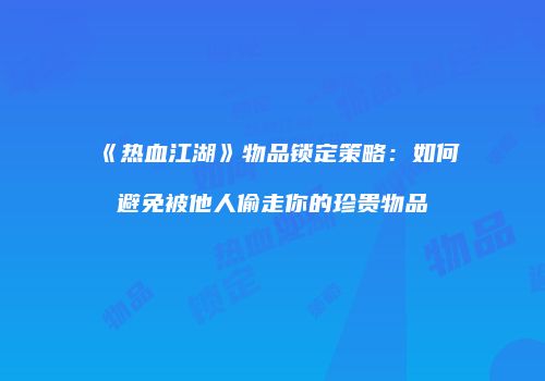 《热血江湖》物品锁定策略：如何避免被他人偷走你的珍贵物品