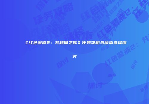 《红色警戒2：共和国之辉》任务攻略与版本选择探讨