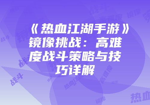《热血江湖手游》镜像挑战：高难度战斗策略与技巧详解