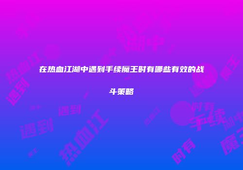 在热血江湖中遇到手续魔王时有哪些有效的战斗策略