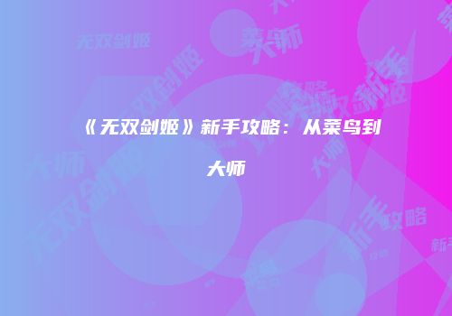 《无双剑姬》新手攻略：从菜鸟到大师