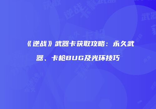 《逆战》武器卡获取攻略：永久武器、卡枪BUG及光环技巧