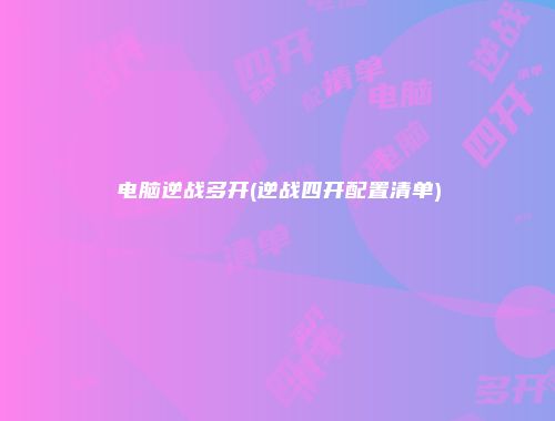 电脑逆战多开(逆战四开配置清单)