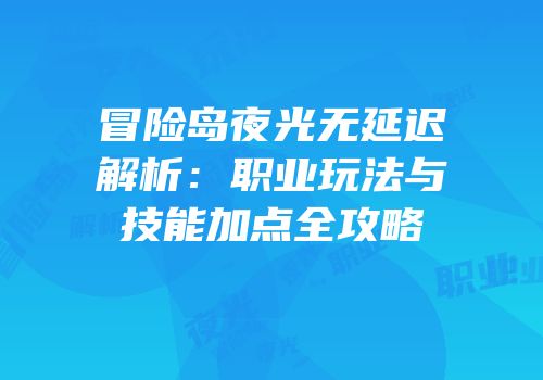 冒险岛夜光无延迟解析：职业玩法与技能加点全攻略