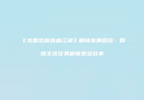 《龙图出版热血江湖》剧情发展路径：跟随主线任务解锁更多故事