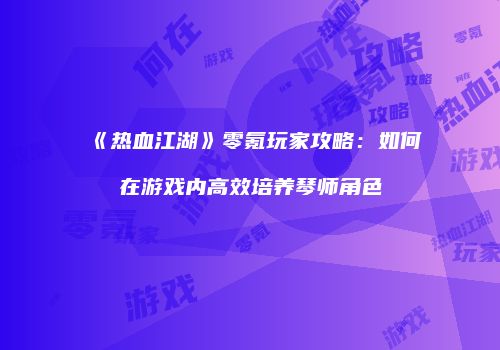《热血江湖》零氪玩家攻略:如何在游戏内高效培养琴师角色