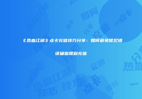 《热血江湖》点卡充值技巧分享：如何避免常见错误确保顺利充值