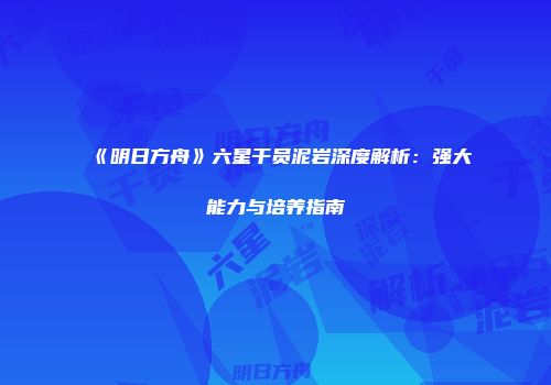 《明日方舟》六星干员泥岩深度解析：强大能力与培养指南