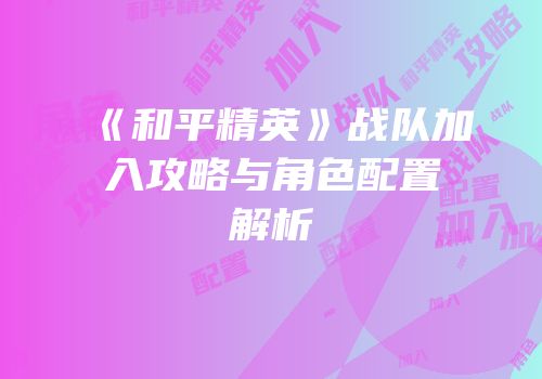 《和平精英》战队加入攻略与角色配置解析