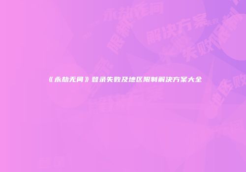 《永劫无间》登录失败及地区限制解决方案大全