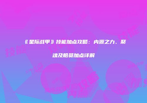 《星际战甲》技能加点攻略：内源之力、聚魂及船员加点详解