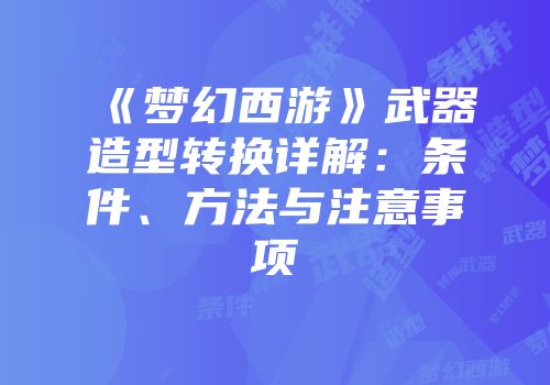 《梦幻西游》武器造型转换详解：条件、方法与注意事项