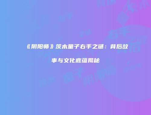 《阴阳师》茨木童子右手之谜：背后故事与文化底蕴揭秘