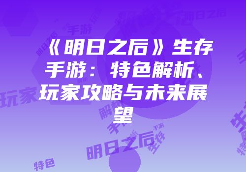 《明日之后》生存手游：特色解析、玩家攻略与未来展望