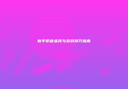 新手职业选择与游戏技巧指南