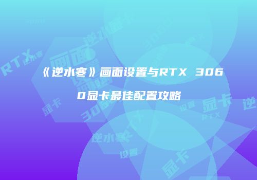 《逆水寒》画面设置与RTX 3060显卡最佳配置攻略