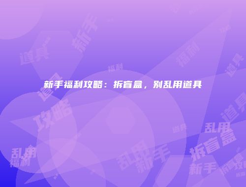 新手福利攻略：拆盲盒，别乱用道具