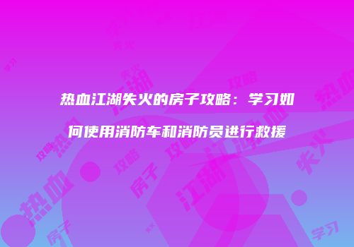 热血江湖失火的房子攻略：学习如何使用消防车和消防员进行救援