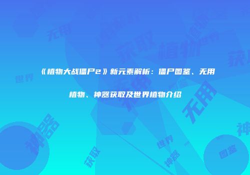 《植物大战僵尸2》新元素解析：僵尸图鉴、无用植物、神器获取及世界植物介绍