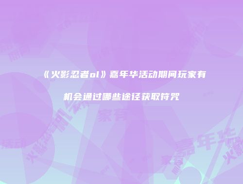 《火影忍者ol》嘉年华活动期间玩家有机会通过哪些途径获取符咒
