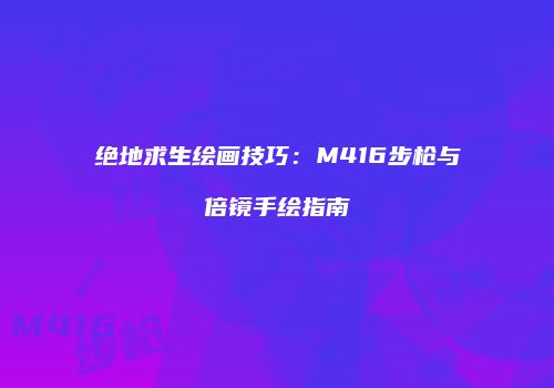 绝地求生绘画技巧：M416步枪与倍镜手绘指南