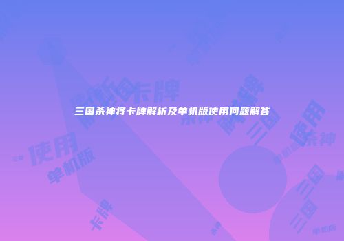 三国杀神将卡牌解析及单机版使用问题解答