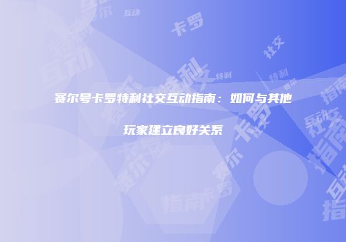 赛尔号卡罗特利社交互动指南：如何与其他玩家建立良好关系