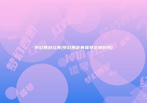 梦幻西游红青(梦幻西游青狐号会掉价吗)