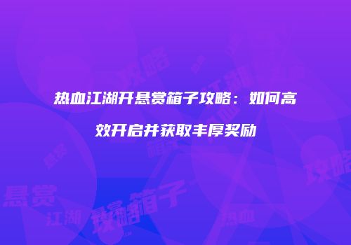 热血江湖开悬赏箱子攻略:如何高效开启并获取丰厚奖励
