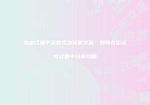 热血江湖手游群怪剑玩家交流:如何在论坛或社群中分享攻略