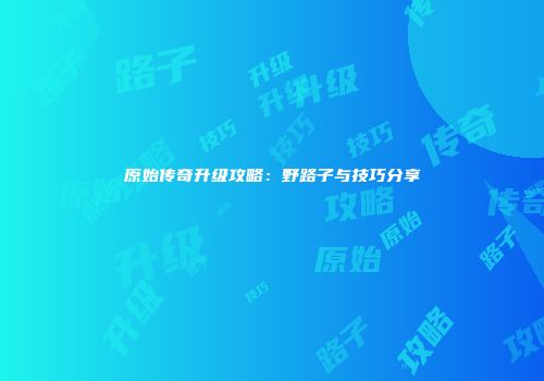 原始传奇升级攻略：野路子与技巧分享