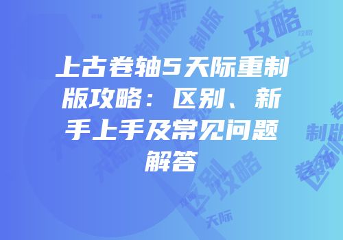 上古卷轴5天际重制版攻略：区别、新手上手及常见问题解答