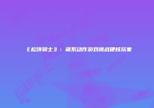 《松饼骑士》：萌系动作游戏挑战硬核玩家