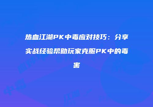 热血江湖PK中毒应对技巧：分享实战经验帮助玩家克服PK中的毒害