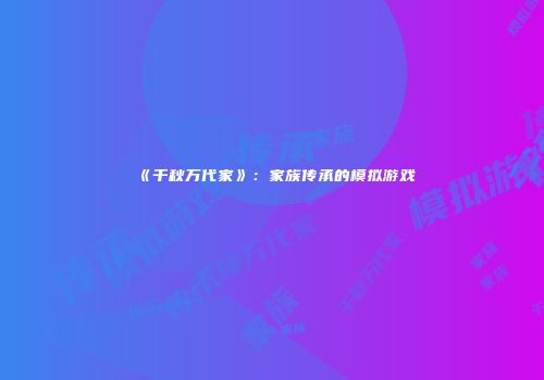《千秋万代家》：家族传承的模拟游戏