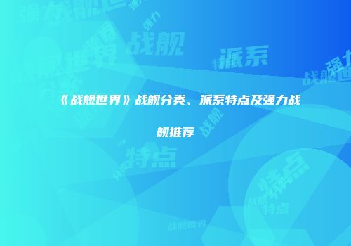 《战舰世界》战舰分类、派系特点及强力战舰推荐
