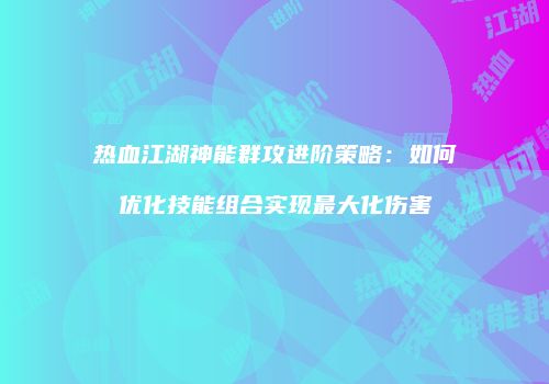 热血江湖神能群攻进阶策略：如何优化技能组合实现最大化伤害