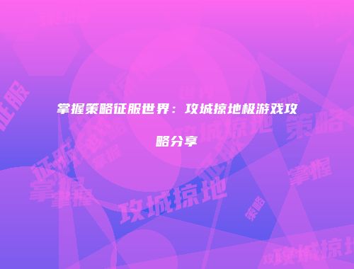 掌握策略征服世界：攻城掠地极游戏攻略分享