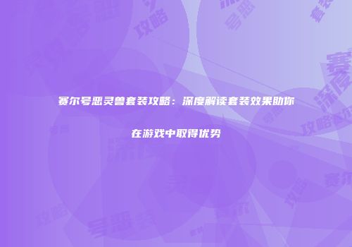 赛尔号恶灵兽套装攻略:深度解读套装效果助你在游戏中取得优势