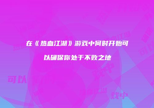 在《热血江湖》游戏中何时开始可以确保你处于不败之地