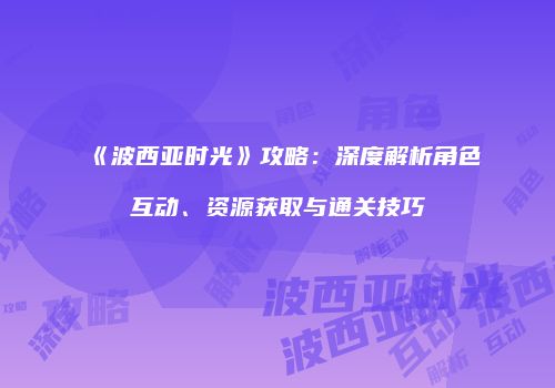 《波西亚时光》攻略：深度解析角色互动、资源获取与通关技巧