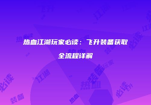 热血江湖玩家必读：飞升装备获取全流程详解