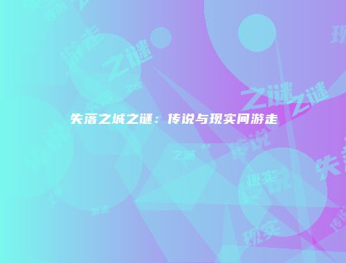 失落之城之谜：传说与现实间游走
