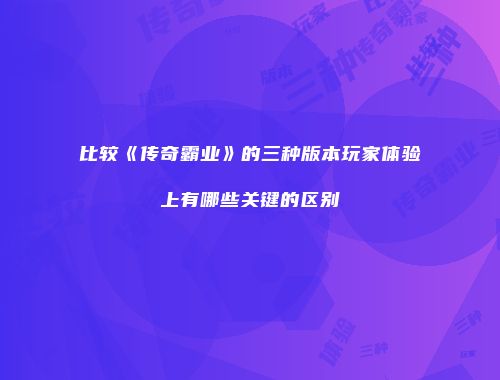 比较《传奇霸业》的三种版本玩家体验上有哪些关键的区别