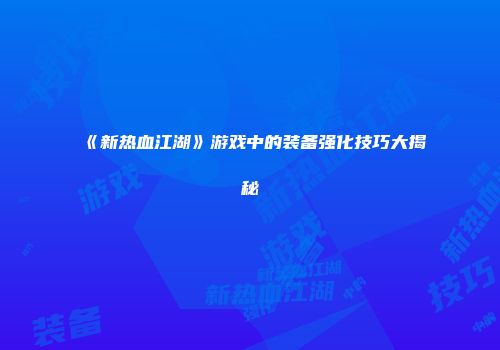《新热血江湖》游戏中的装备强化技巧大揭秘
