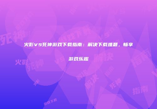 火影VS死神游戏下载指南：解决下载难题，畅享游戏乐趣